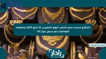 «ارتفاع جديد» سعر الذهب اليوم الخميس 22 مايو 2025 بمنتصف التعاملات كم سجل عيار 21؟